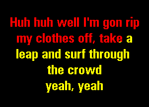 Huh huh well I'm gon rip
my clothes off, take a
leap and surf through

the crowd
yeah,yeah