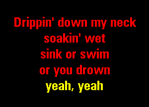 Drippin' down my neck
soakin' wet

sink or swim
or you drown
yeah,yeah