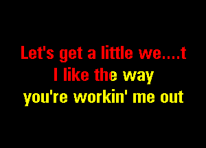 Let's get a little we....t

I like the way
you're workin' me out