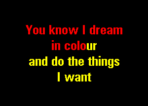 You know I dream
in colour

and do the things
I want