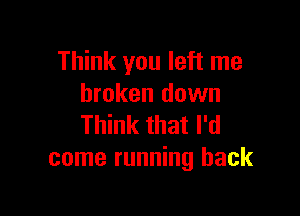 Think you left me
broken down

Think that I'd
come running back