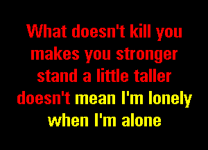 What doesn't kill you
makes you stronger
stand a little taller
doesn't mean I'm lonely
when I'm alone