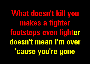 What doesn't kill you
makes a fighter
footsteps even lighter
doesn't mean I'm over
'cause you're gone