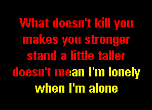 What doesn't kill you
makes you stronger
stand a little taller
doesn't mean I'm lonely
when I'm alone