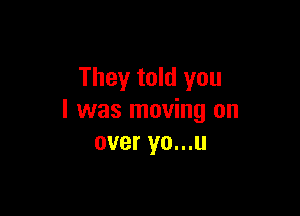 They told you

I was moving on
over yo...u