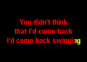 You didn't think

that I'd come back
I'd come back swinging