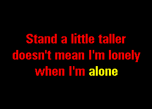 Stand 3 little taller

doesn't mean I'm lonely
when I'm alone
