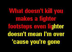 What doesn't kill you
makes a fighter
footsteps even lighter
doesn't mean I'm over
'cause you're gone