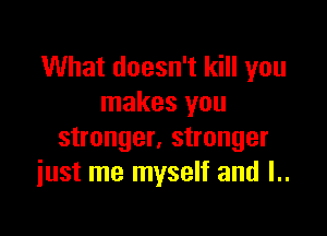 What doesn't kill you
makes you

stronger, stronger
just me myself and l..