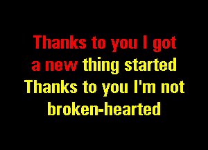 Thanks to you I got
a new thing started

Thanks to you I'm not
hroken-hearted