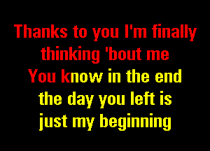 Thanks to you I'm finally
thinking 'hout me
You know in the end
the day you left is
iust my beginning