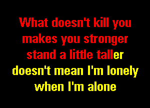 What doesn't kill you
makes you stronger
stand a little taller
doesn't mean I'm lonely
when I'm alone