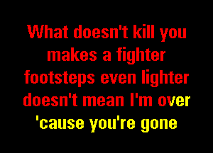 What doesn't kill you
makes a fighter
footsteps even lighter
doesn't mean I'm over
'cause you're gone