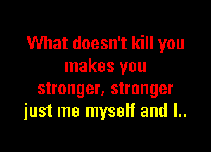 What doesn't kill you
makes you

stronger, stronger
just me myself and l..