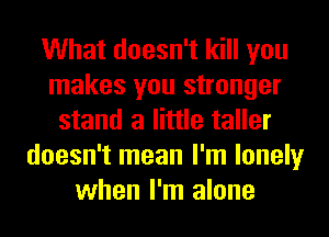 What doesn't kill you
makes you stronger
stand a little taller
doesn't mean I'm lonely
when I'm alone