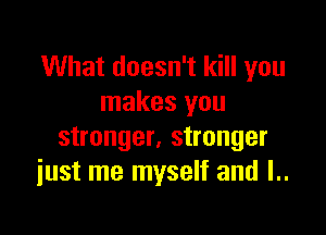 What doesn't kill you
makes you

stronger, stronger
just me myself and l..