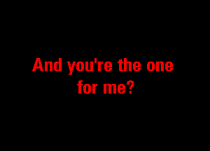 And you're the one

for me?