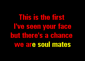 This is the first
I've seen your face

but there's a chance
we are soul mates