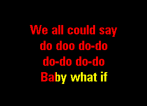 We all could say
do doo do-do

do-do do-do
Baby what if
