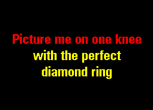 Picture me on one knee

with the perfect
diamond ring