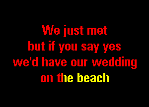 We just met
but if you say yes

we'd have our wedding
on the beach