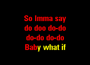 So Imma say
do doo do-do

do-do do-do
Baby what if