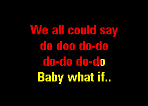 We all could say
do doo do-do

do-do do-do
Baby what if..