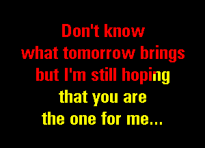 Don't know
what tomorrow brings

but I'm still hoping
that you are
the one for me...