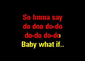So Imma say
do doo do-do

do-do do-do
Baby what if..
