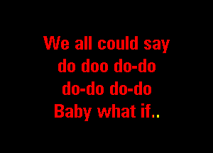 We all could say
do doo do-do

do-do do-do
Baby what if..