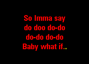So Imma say
do doo do-do

do-do do-do
Baby what if..