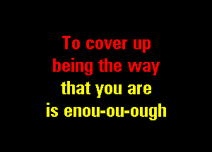 To cover up
being the way

that you are
is enou-ou-ough