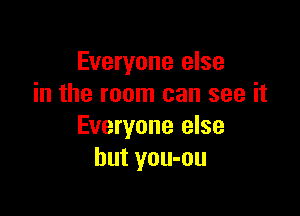 Everyone else
in the room can see it

Everyone else
but you-ou