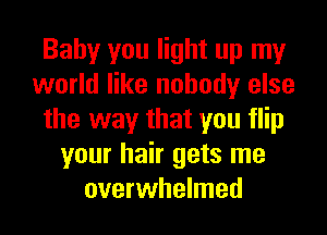 Baby you light up my
world like nobody else
the way that you flip
your hair gets me
overwhelmed