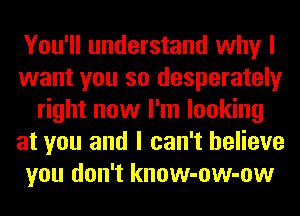 You'll understand why I
want you so desperately
right now I'm looking
at you and I can't believe
you don't know-ow-ow