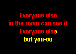 Everyone else
in the room can see it

Everyone else
but you-ou