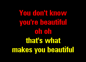You don't know
you're beautiful

oh oh
that's what
makes you beautiful