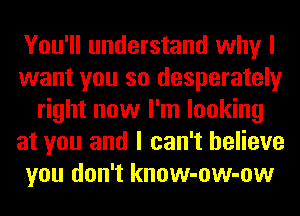 You'll understand why I
want you so desperately
right now I'm looking
at you and I can't believe
you don't know-ow-ow