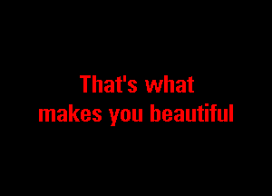 That's what

makes you beautiful