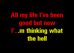 All my life I've been
good but now

I'...m thinking what
the hell
