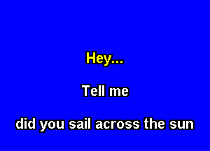 Hey...

Tell me

did you sail across the sun
