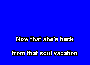 Now that she's back

from that soul vacation