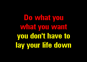 Do what you
what you want

you don't have to
lay your life down