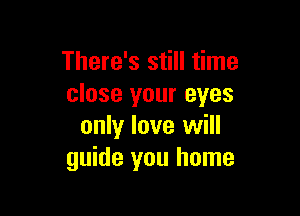 There's still time
close your eyes

only love will
guide you home