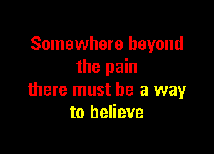 Somewhere beyond
the pain

there must he a way
to believe