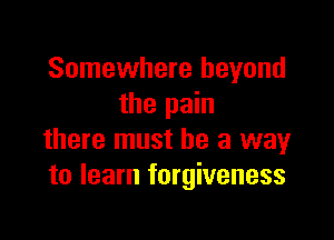 Somewhere beyond
the pain

there must he a way
to learn forgiveness