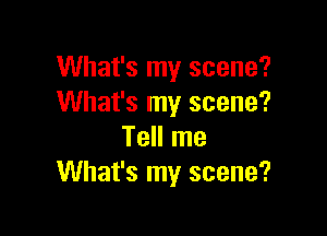 What's my scene?
What's my scene?

Tell me
What's my scene?