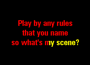 Play by any rules

that you name
so what's my scene?