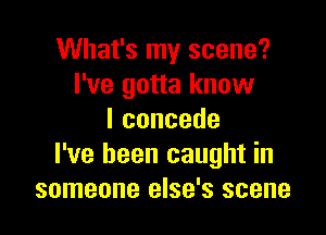 What's my scene?
I've gotta know

Iconcede
I've been caught in
someone else's scene