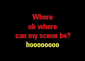 Where
oh where

can my scene he?
hoooooooo